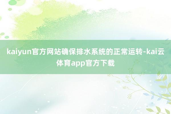 kaiyun官方网站确保排水系统的正常运转-kai云体育app官方下载