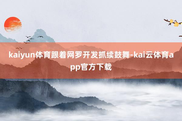 kaiyun体育跟着网罗开发抓续鼓舞-kai云体育app官方下载