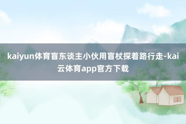 kaiyun体育盲东谈主小伙用盲杖探着路行走-kai云体育app官方下载