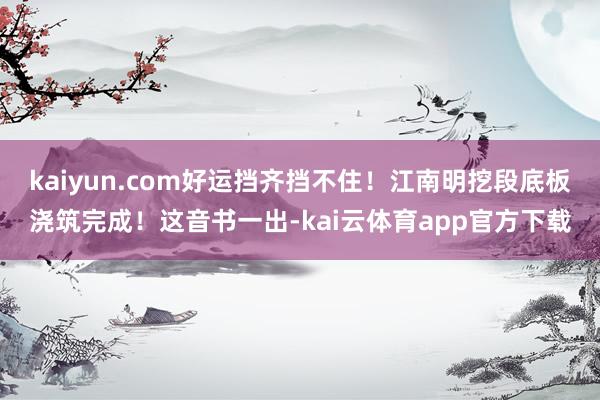 kaiyun.com好运挡齐挡不住！江南明挖段底板浇筑完成！这音书一出-kai云体育app官方下载