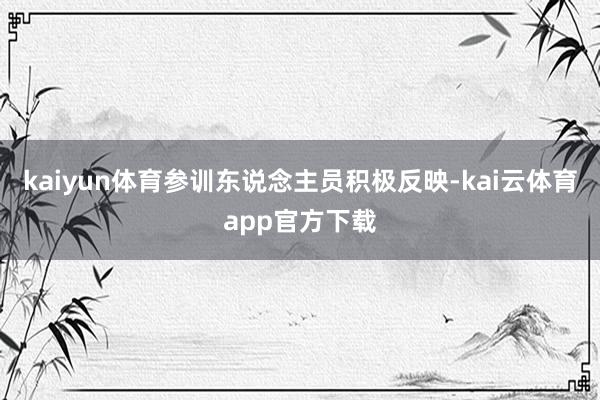 kaiyun体育参训东说念主员积极反映-kai云体育app官方下载