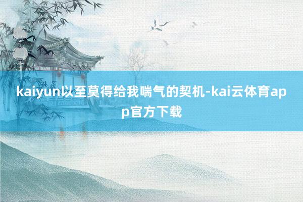 kaiyun以至莫得给我喘气的契机-kai云体育app官方下载