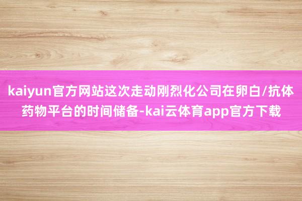 kaiyun官方网站这次走动刚烈化公司在卵白/抗体药物平台的时间储备-kai云体育app官方下载