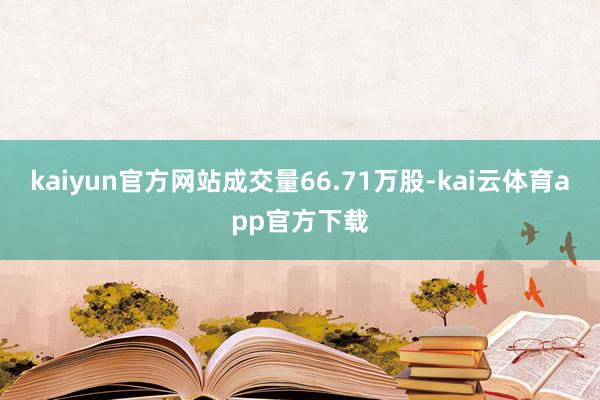 kaiyun官方网站成交量66.71万股-kai云体育app官方下载