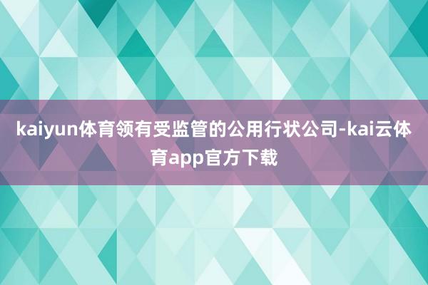 kaiyun体育领有受监管的公用行状公司-kai云体育app官方下载