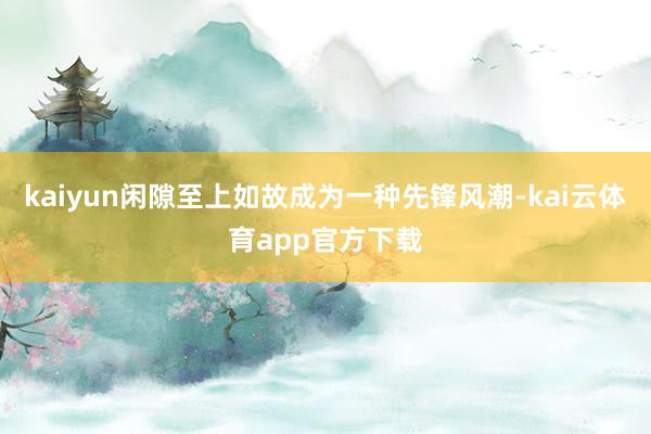kaiyun闲隙至上如故成为一种先锋风潮-kai云体育app官方下载