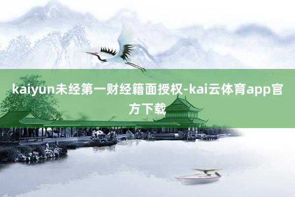 kaiyun未经第一财经籍面授权-kai云体育app官方下载