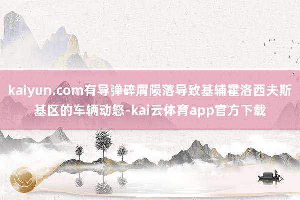 kaiyun.com有导弹碎屑陨落导致基辅霍洛西夫斯基区的车辆动怒-kai云体育app官方下载