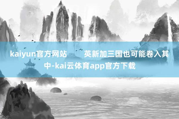 kaiyun官方网站        英新加三国也可能卷入其中-kai云体育app官方下载