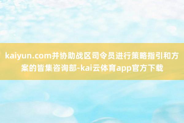 kaiyun.com并协助战区司令员进行策略指引和方案的皆集咨询部-kai云体育app官方下载