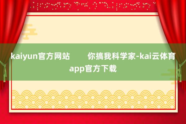 kaiyun官方网站        你搞我科学家-kai云体育app官方下载