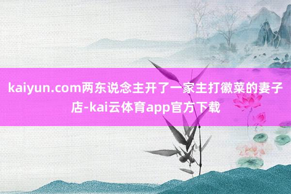 kaiyun.com两东说念主开了一家主打徽菜的妻子店-kai云体育app官方下载
