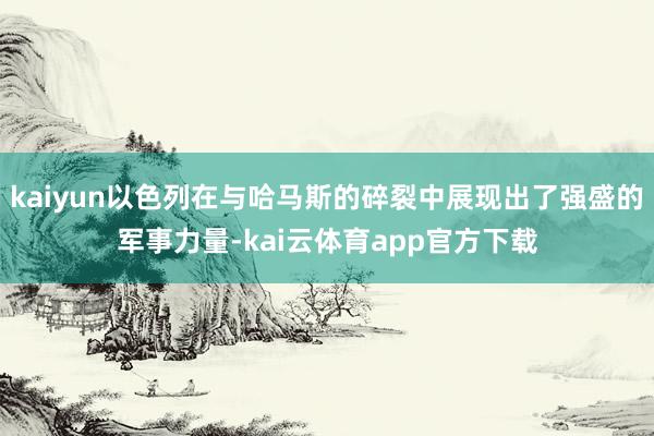 kaiyun以色列在与哈马斯的碎裂中展现出了强盛的军事力量-kai云体育app官方下载