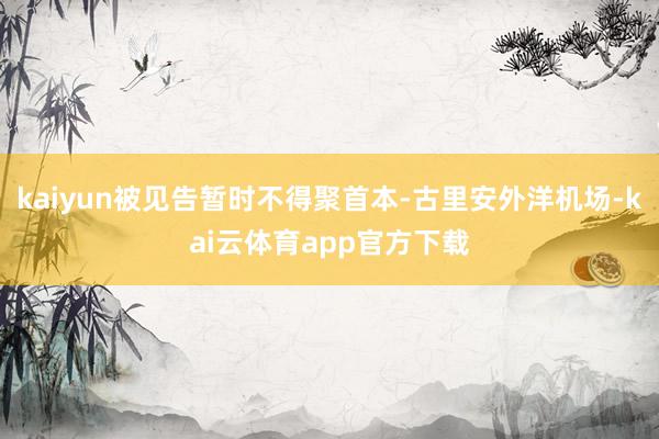 kaiyun被见告暂时不得聚首本-古里安外洋机场-kai云体育app官方下载