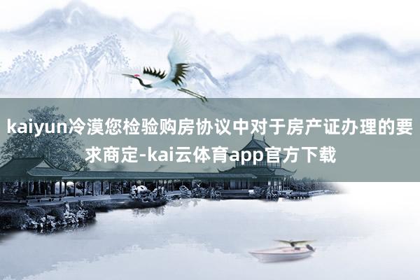 kaiyun冷漠您检验购房协议中对于房产证办理的要求商定-kai云体育app官方下载