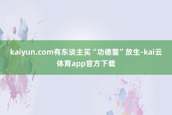 kaiyun.com有东谈主买“功德鳖”放生-kai云体育app官方下载