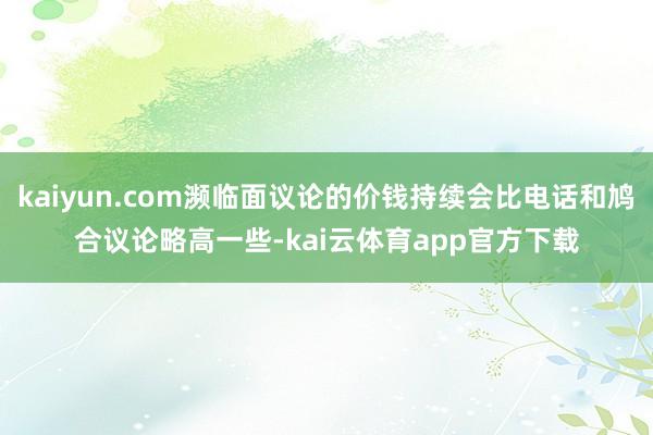kaiyun.com濒临面议论的价钱持续会比电话和鸠合议论略高一些-kai云体育app官方下载