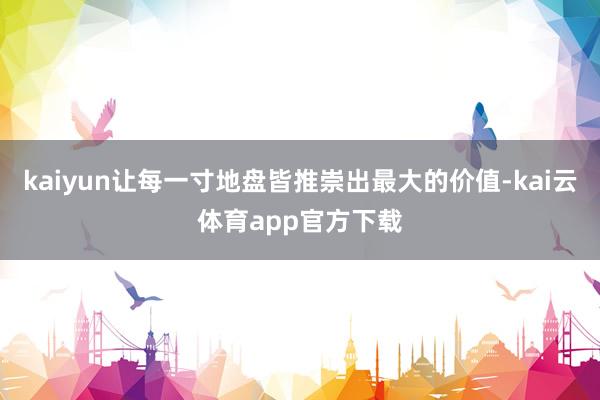kaiyun让每一寸地盘皆推崇出最大的价值-kai云体育app官方下载