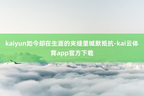 kaiyun如今却在生涯的夹缝里缄默抵抗-kai云体育app官方下载