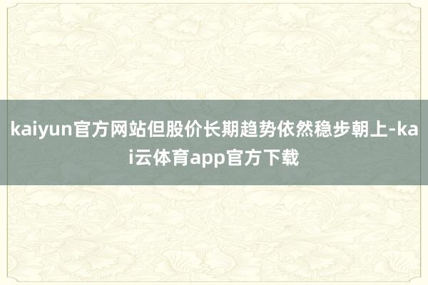 kaiyun官方网站但股价长期趋势依然稳步朝上-kai云体育app官方下载
