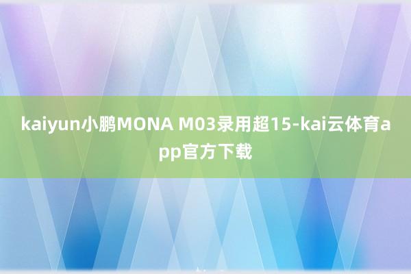 kaiyun小鹏MONA M03录用超15-kai云体育app官方下载