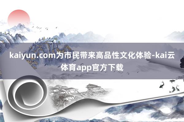 kaiyun.com为市民带来高品性文化体验-kai云体育app官方下载