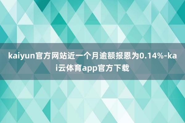 kaiyun官方网站近一个月逾额报恩为0.14%-kai云体育app官方下载