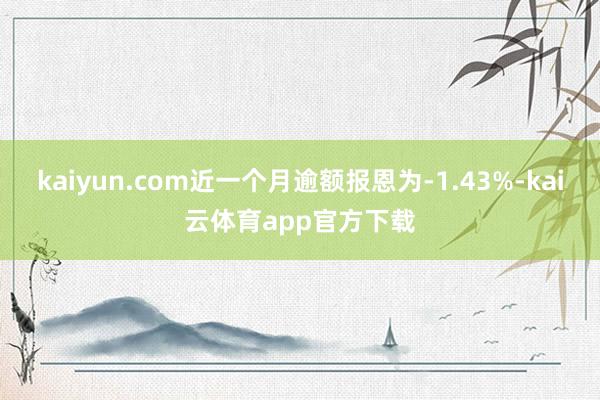 kaiyun.com近一个月逾额报恩为-1.43%-kai云体育app官方下载