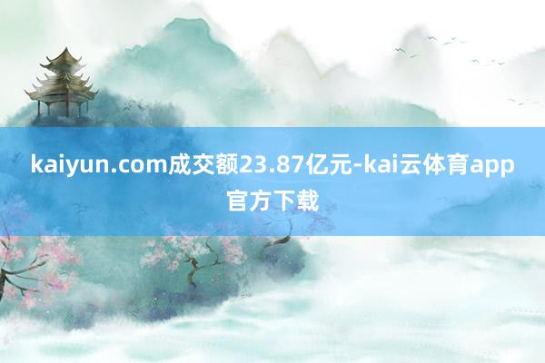 kaiyun.com成交额23.87亿元-kai云体育app官方下载