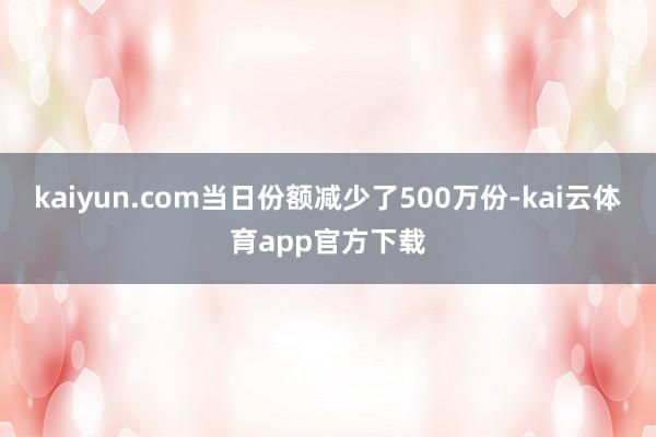 kaiyun.com当日份额减少了500万份-kai云体育app官方下载