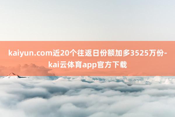 kaiyun.com近20个往返日份额加多3525万份-kai云体育app官方下载
