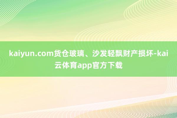 kaiyun.com货仓玻璃、沙发轻飘财产损坏-kai云体育app官方下载