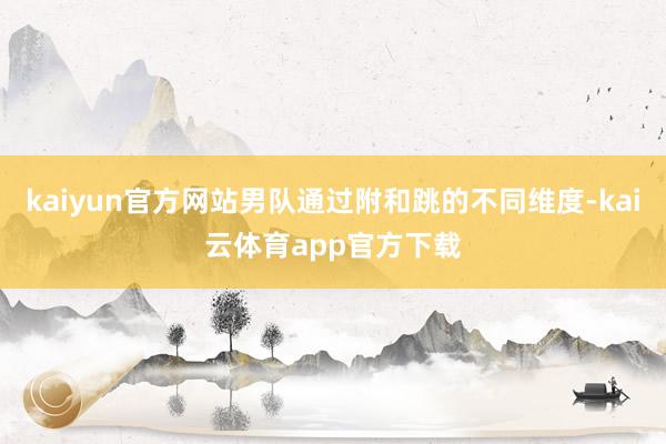 kaiyun官方网站男队通过附和跳的不同维度-kai云体育app官方下载