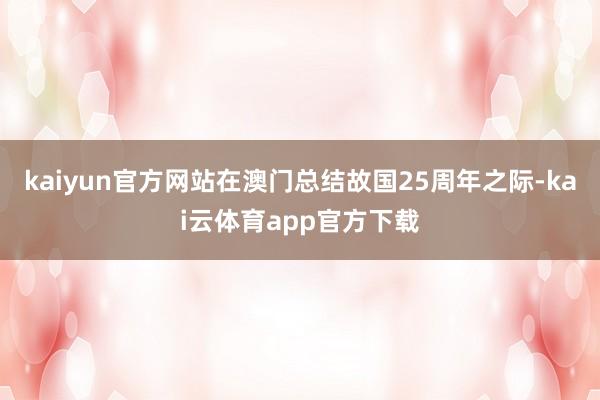 kaiyun官方网站在澳门总结故国25周年之际-kai云体育app官方下载