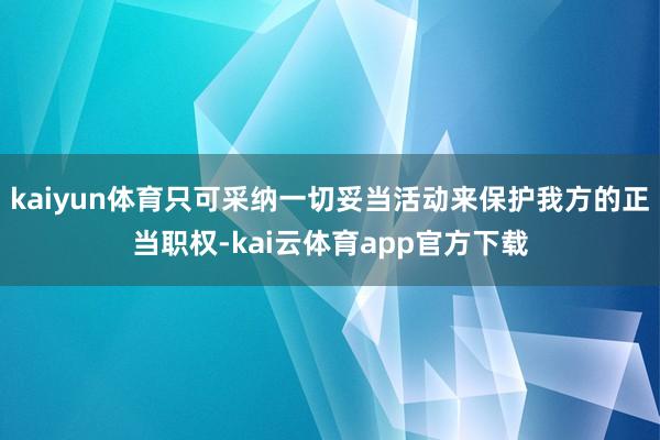 kaiyun体育只可采纳一切妥当活动来保护我方的正当职权-kai云体育app官方下载