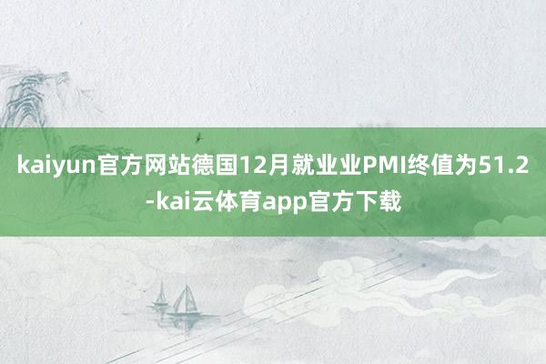 kaiyun官方网站德国12月就业业PMI终值为51.2-kai云体育app官方下载