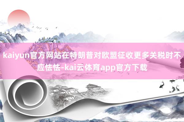 kaiyun官方网站在特朗普对欧盟征收更多关税时不应怯怯-kai云体育app官方下载