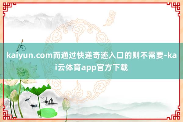 kaiyun.com而通过快递奇迹入口的则不需要-kai云体育app官方下载