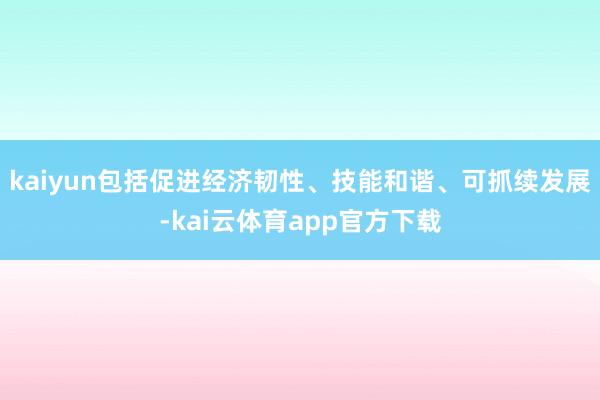 kaiyun包括促进经济韧性、技能和谐、可抓续发展-kai云体育app官方下载