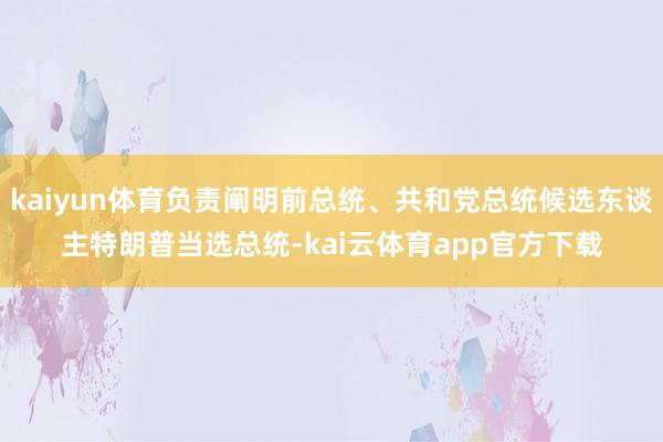 kaiyun体育负责阐明前总统、共和党总统候选东谈主特朗普当选总统-kai云体育app官方下载