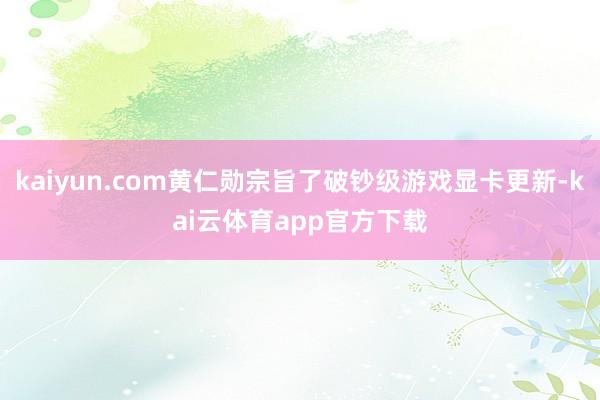 kaiyun.com黄仁勋宗旨了破钞级游戏显卡更新-kai云体育app官方下载