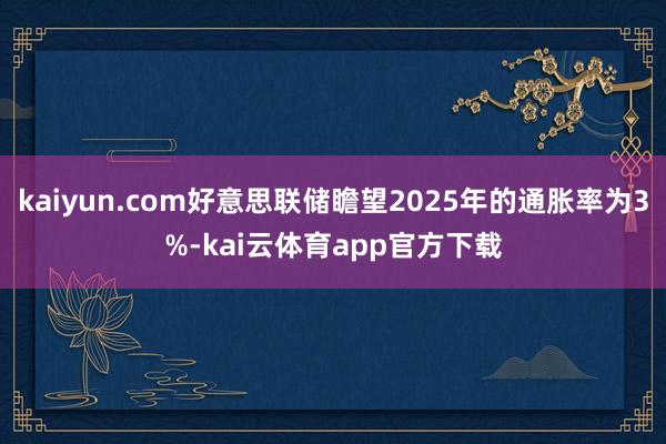 kaiyun.com好意思联储瞻望2025年的通胀率为3%-kai云体育app官方下载