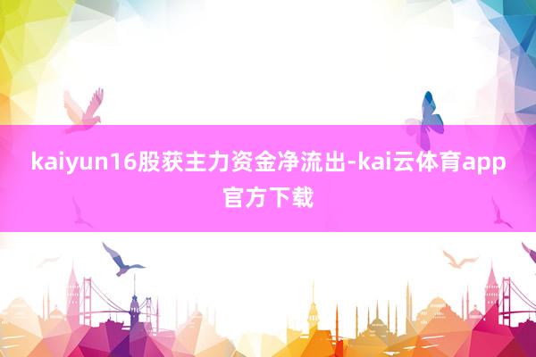 kaiyun16股获主力资金净流出-kai云体育app官方下载