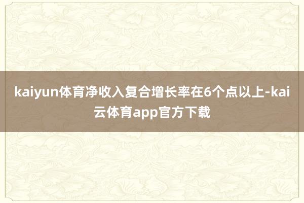 kaiyun体育净收入复合增长率在6个点以上-kai云体育app官方下载
