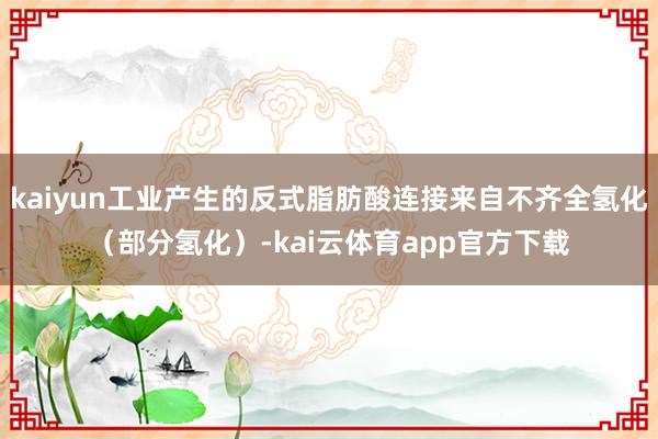 kaiyun工业产生的反式脂肪酸连接来自不齐全氢化（部分氢化）-kai云体育app官方下载