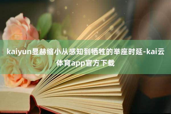kaiyun显赫缩小从感知到牺牲的举座时延-kai云体育app官方下载