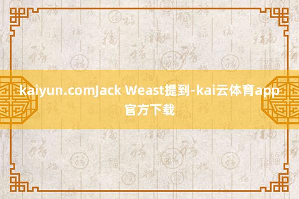 kaiyun.comJack Weast提到-kai云体育app官方下载
