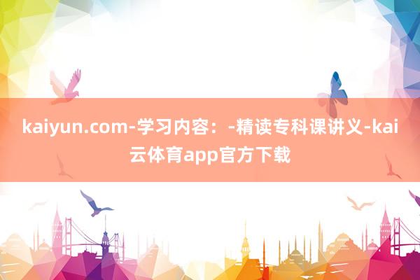 kaiyun.com-学习内容：-精读专科课讲义-kai云体育app官方下载
