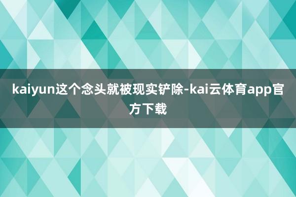 kaiyun这个念头就被现实铲除-kai云体育app官方下载