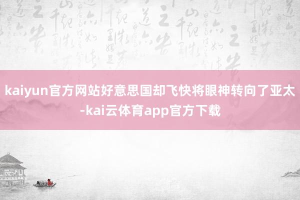 kaiyun官方网站好意思国却飞快将眼神转向了亚太-kai云体育app官方下载